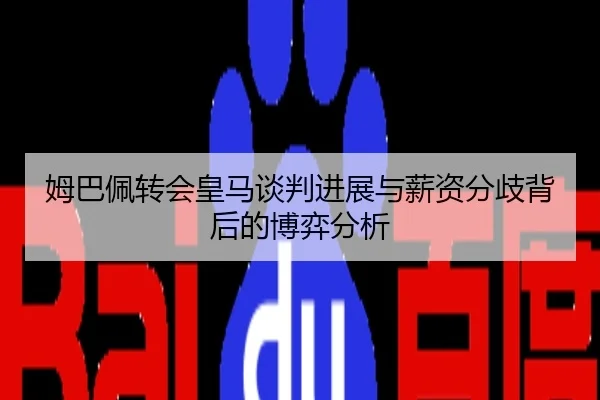 姆巴佩转会皇马谈判进展与薪资分歧背后的博弈分析