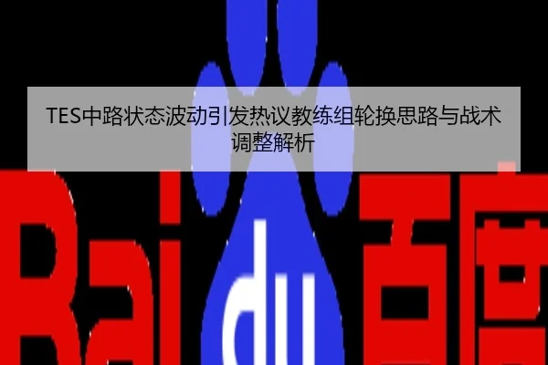 TES中路状态波动引发热议教练组轮换思路与战术调整解析