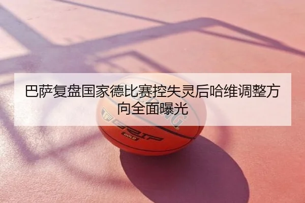巴萨复盘国家德比赛控失灵后哈维调整方向全面曝光
