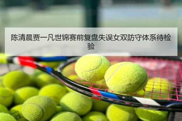 陈清晨贾一凡世锦赛前复盘失误女双防守体系待检验