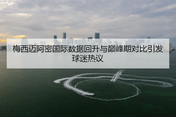 梅西迈阿密国际数据回升与巅峰期对比引发球迷热议